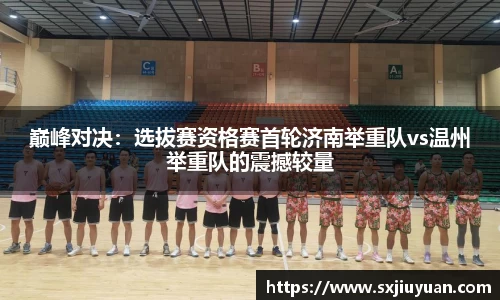 巅峰对决：选拔赛资格赛首轮济南举重队vs温州举重队的震撼较量