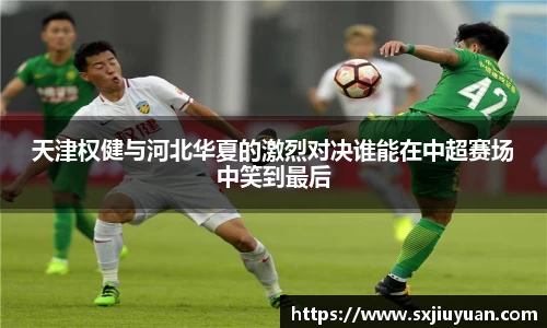 天津权健与河北华夏的激烈对决谁能在中超赛场中笑到最后