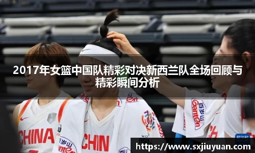 2017年女篮中国队精彩对决新西兰队全场回顾与精彩瞬间分析