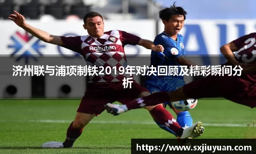济州联与浦项制铁2019年对决回顾及精彩瞬间分析